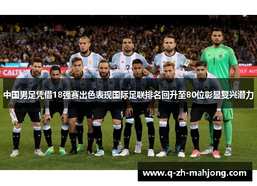 中国男足凭借18强赛出色表现国际足联排名回升至80位彰显复兴潜力 中国男足凭借18强赛出色表现国际足联排名回升至80位彰显复兴潜力