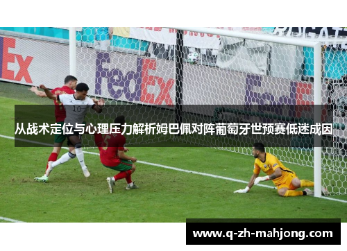 从战术定位与心理压力解析姆巴佩对阵葡萄牙世预赛低迷成因 从战术定位与心理压力解析姆巴佩对阵葡萄牙世预赛低迷成因