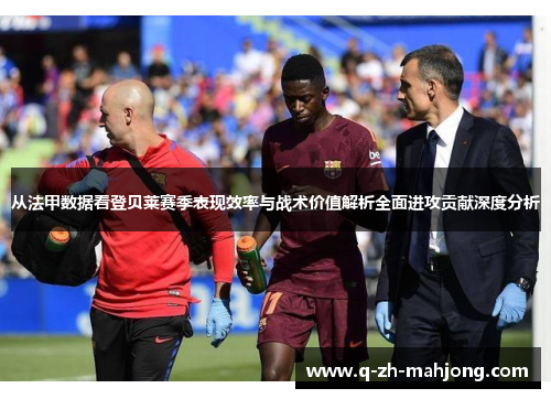 从法甲数据看登贝莱赛季表现效率与战术价值解析全面进攻贡献深度分析 从法甲数据看登贝莱赛季表现效率与战术价值解析全面进攻贡献深度分析
