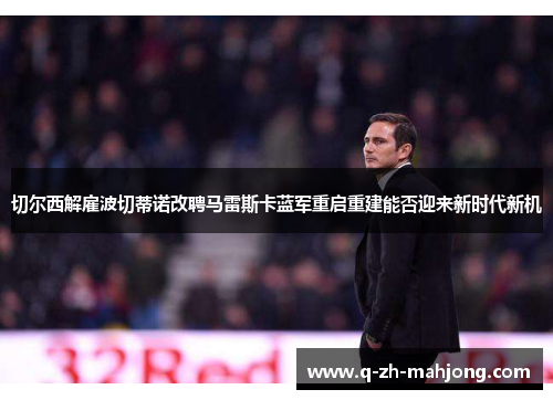 切尔西解雇波切蒂诺改聘马雷斯卡蓝军重启重建能否迎来新时代新机 切尔西解雇波切蒂诺改聘马雷斯卡蓝军重启重建能否迎来新时代新机