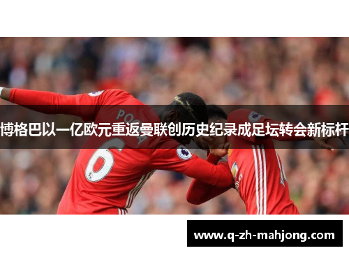 博格巴以一亿欧元重返曼联创历史纪录成足坛转会新标杆 博格巴以一亿欧元重返曼联创历史纪录成足坛转会新标杆