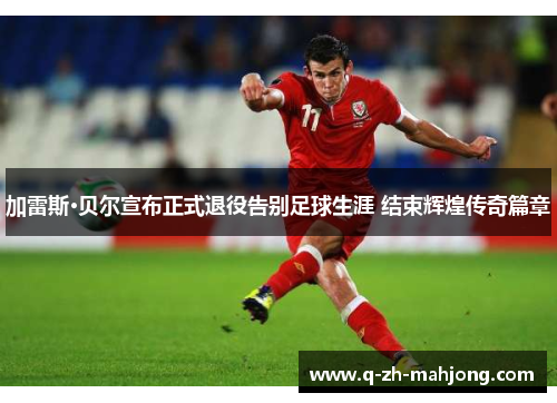 加雷斯·贝尔宣布正式退役告别足球生涯 结束辉煌传奇篇章