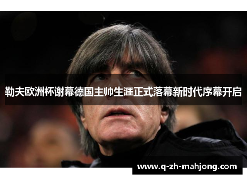 勒夫欧洲杯谢幕德国主帅生涯正式落幕新时代序幕开启 勒夫欧洲杯谢幕德国主帅生涯正式落幕新时代序幕开启