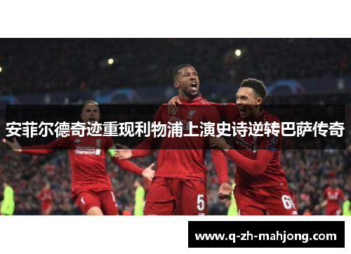 安菲尔德奇迹重现利物浦上演史诗逆转巴萨传奇