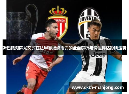 姆巴佩对阵尤文时在法甲赛场统治力的全面解析与价值评估影响走势 姆巴佩对阵尤文时在法甲赛场统治力的全面解析与价值评估影响走势