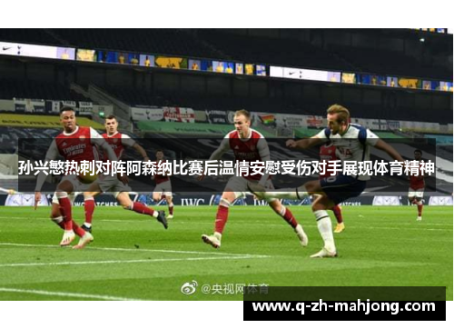 孙兴慜热刺对阵阿森纳比赛后温情安慰受伤对手展现体育精神 孙兴慜热刺对阵阿森纳比赛后温情安慰受伤对手展现体育精神