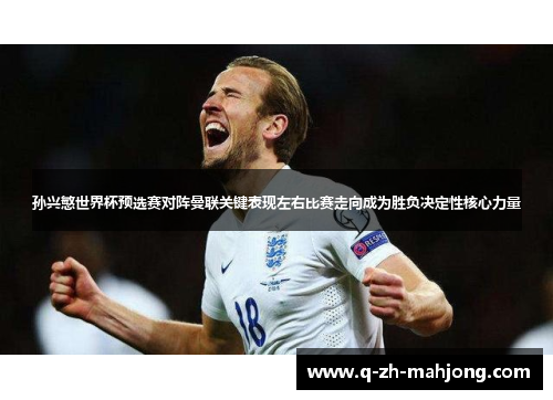 孙兴慜世界杯预选赛对阵曼联关键表现左右比赛走向成为胜负决定性核心力量 孙兴慜世界杯预选赛对阵曼联关键表现左右比赛走向成为胜负决定性核心力量