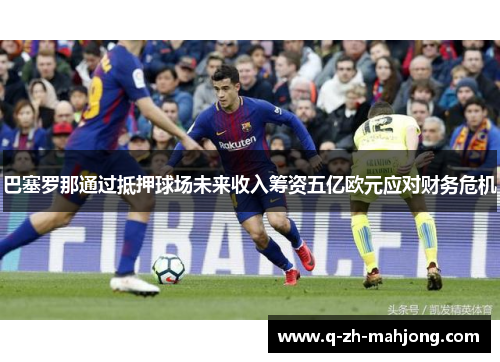 巴塞罗那通过抵押球场未来收入筹资五亿欧元应对财务危机 巴塞罗那通过抵押球场未来收入筹资五亿欧元应对财务危机