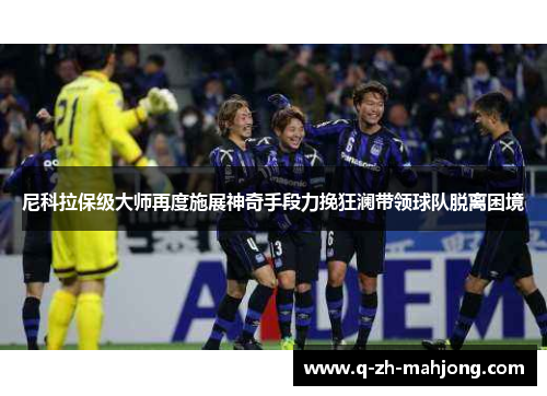 尼科拉保级大师再度施展神奇手段力挽狂澜带领球队脱离困境 尼科拉保级大师再度施展神奇手段力挽狂澜带领球队脱离困境