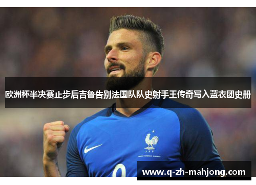 欧洲杯半决赛止步后吉鲁告别法国队队史射手王传奇写入蓝衣团史册 欧洲杯半决赛止步后吉鲁告别法国队队史射手王传奇写入蓝衣团史册