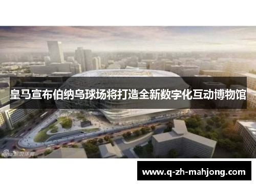 皇马宣布伯纳乌球场将打造全新数字化互动博物馆 皇马宣布伯纳乌球场将打造全新数字化互动博物馆