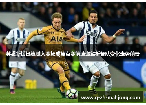 英超新援迅速融入赛场成焦点赛前速递解析各队变化走势前景 英超新援迅速融入赛场成焦点赛前速递解析各队变化走势前景