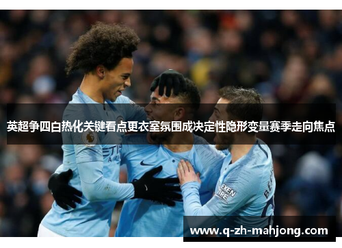 英超争四白热化关键看点更衣室氛围成决定性隐形变量赛季走向焦点 英超争四白热化关键看点更衣室氛围成决定性隐形变量赛季走向焦点