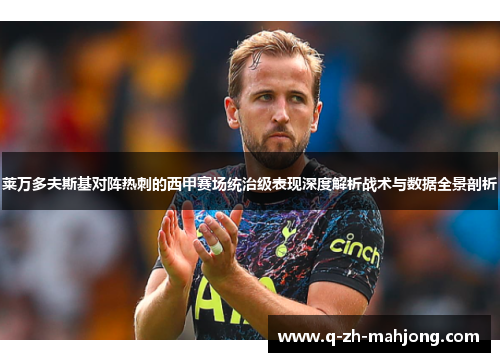 莱万多夫斯基对阵热刺的西甲赛场统治级表现深度解析战术与数据全景剖析 莱万多夫斯基对阵热刺的西甲赛场统治级表现深度解析战术与数据全景剖析