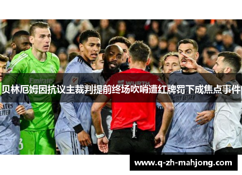 贝林厄姆因抗议主裁判提前终场吹哨遭红牌罚下成焦点事件 贝林厄姆因抗议主裁判提前终场吹哨遭红牌罚下成焦点事件