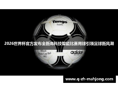 2026世界杯官方发布全新高科技智能比赛用球引领足球新风潮