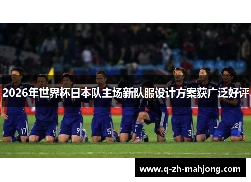 2026年世界杯日本队主场新队服设计方案获广泛好评