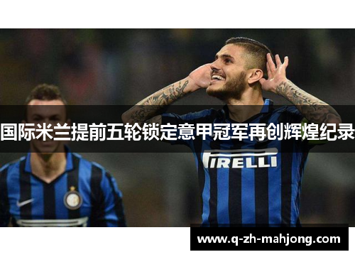 国际米兰提前五轮锁定意甲冠军再创辉煌纪录