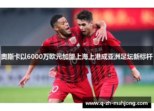 奥斯卡以6000万欧元加盟上海上港成亚洲足坛新标杆