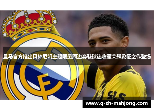 皇马官方推出贝林厄姆主题限量周边套装球迷收藏荣耀象征之作登场