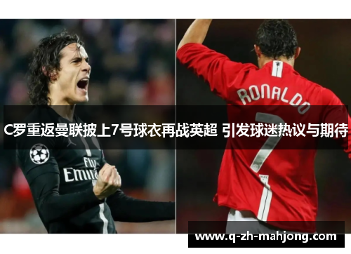 C罗重返曼联披上7号球衣再战英超 引发球迷热议与期待 C罗重返曼联披上7号球衣再战英超 引发球迷热议与期待