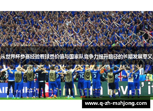 从世界杯参赛经验看球员价值与国家队竞争力提升路径的长期发展意义 从世界杯参赛经验看球员价值与国家队竞争力提升路径的长期发展意义