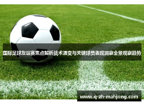 国际足球友谊赛焦点解析战术演变与关键球员表现洞察全景观察趋势 国际足球友谊赛焦点解析战术演变与关键球员表现洞察全景观察趋势