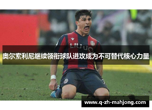奥尔索利尼继续领衔球队进攻成为不可替代核心力量 奥尔索利尼继续领衔球队进攻成为不可替代核心力量