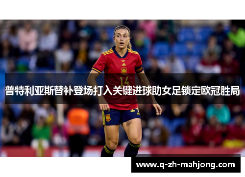 普特利亚斯替补登场打入关键进球助女足锁定欧冠胜局 普特利亚斯替补登场打入关键进球助女足锁定欧冠胜局