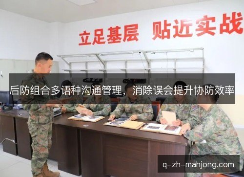 后防组合多语种沟通管理，消除误会提升协防效率