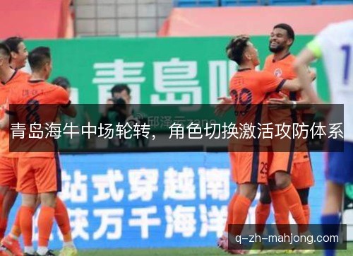 青岛海牛中场轮转，角色切换激活攻防体系