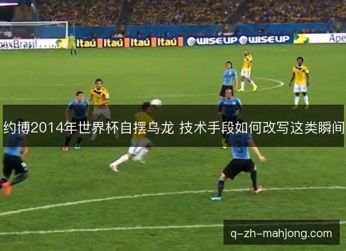 约博2014年世界杯自摆乌龙 技术手段如何改写这类瞬间
