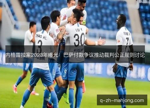 内格雷拉案2023年曝光:巴萨付款争议推动裁判公正规则讨论 内格雷拉案2023年曝光:巴萨付款争议推动裁判公正规则讨论