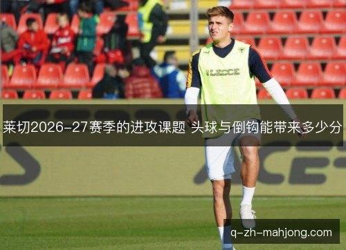 莱切2026-27赛季的进攻课题 头球与倒钩能带来多少分 莱切2026-27赛季的进攻课题 头球与倒钩能带来多少分